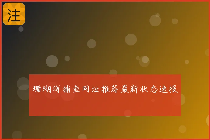 珊瑚海捕鱼网址推荐最新状态速报