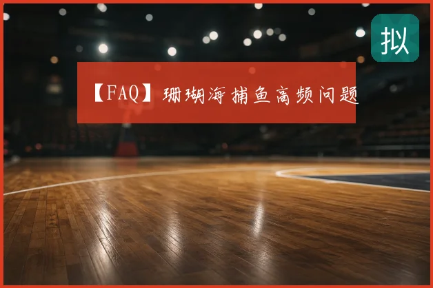 【FAQ】珊瑚海捕鱼高频问题